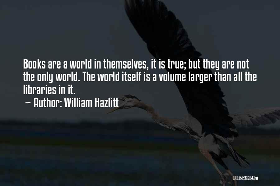 William Hazlitt Quotes: Books Are A World In Themselves, It Is True; But They Are Not The Only World. The World Itself Is