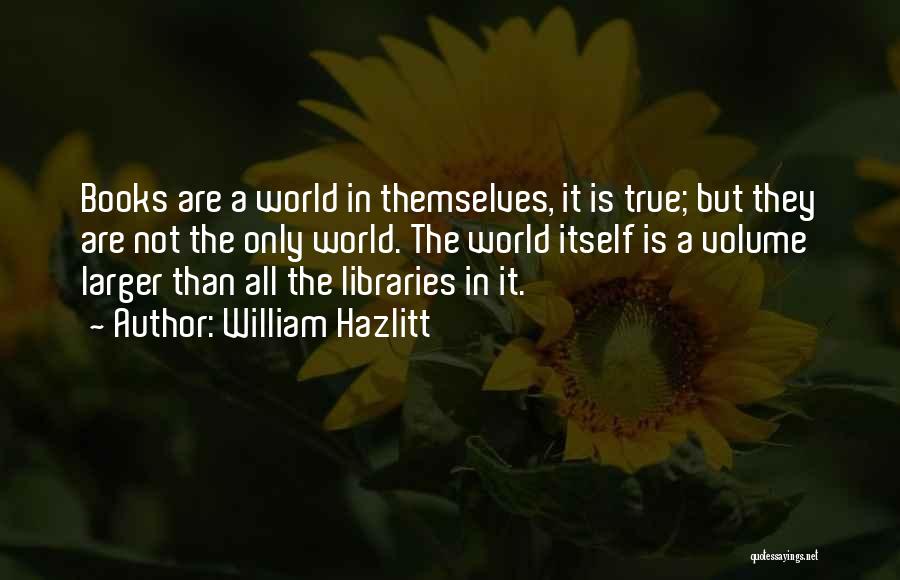 William Hazlitt Quotes: Books Are A World In Themselves, It Is True; But They Are Not The Only World. The World Itself Is