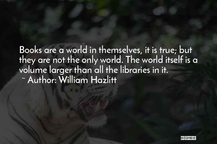 William Hazlitt Quotes: Books Are A World In Themselves, It Is True; But They Are Not The Only World. The World Itself Is