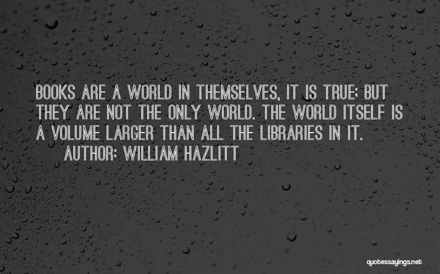 William Hazlitt Quotes: Books Are A World In Themselves, It Is True; But They Are Not The Only World. The World Itself Is
