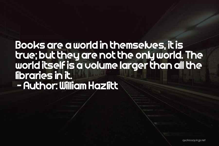 William Hazlitt Quotes: Books Are A World In Themselves, It Is True; But They Are Not The Only World. The World Itself Is