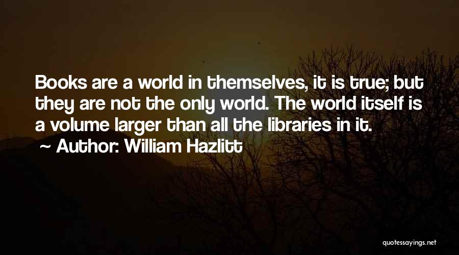 William Hazlitt Quotes: Books Are A World In Themselves, It Is True; But They Are Not The Only World. The World Itself Is