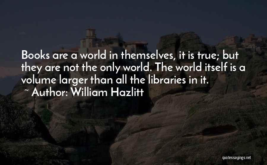 William Hazlitt Quotes: Books Are A World In Themselves, It Is True; But They Are Not The Only World. The World Itself Is