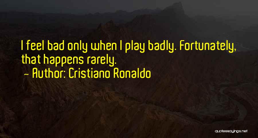 Cristiano Ronaldo Quotes: I Feel Bad Only When I Play Badly. Fortunately, That Happens Rarely.