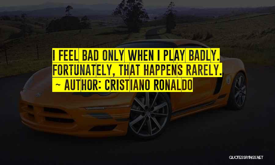 Cristiano Ronaldo Quotes: I Feel Bad Only When I Play Badly. Fortunately, That Happens Rarely.