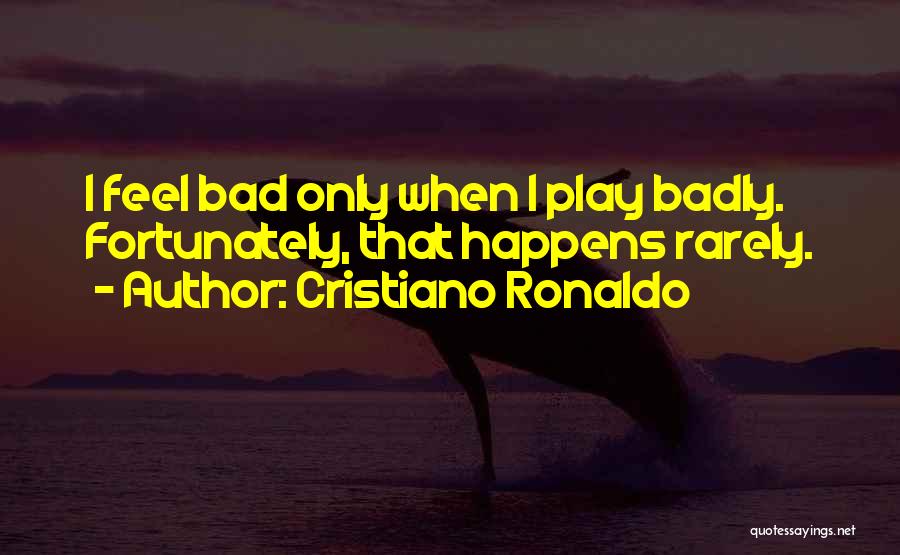 Cristiano Ronaldo Quotes: I Feel Bad Only When I Play Badly. Fortunately, That Happens Rarely.