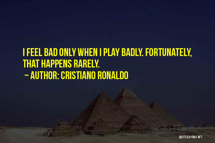 Cristiano Ronaldo Quotes: I Feel Bad Only When I Play Badly. Fortunately, That Happens Rarely.