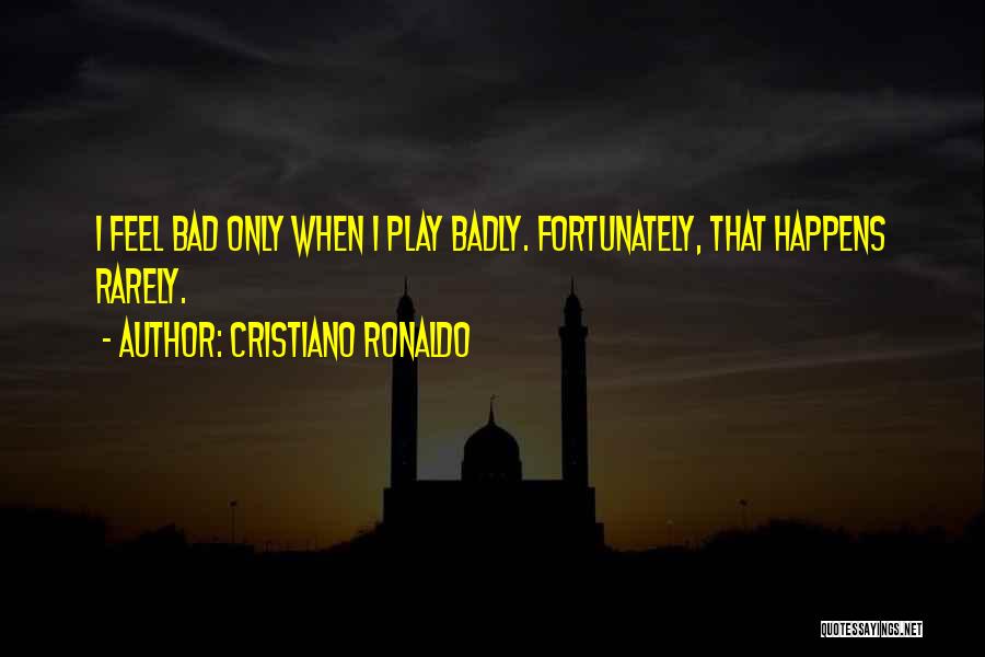 Cristiano Ronaldo Quotes: I Feel Bad Only When I Play Badly. Fortunately, That Happens Rarely.