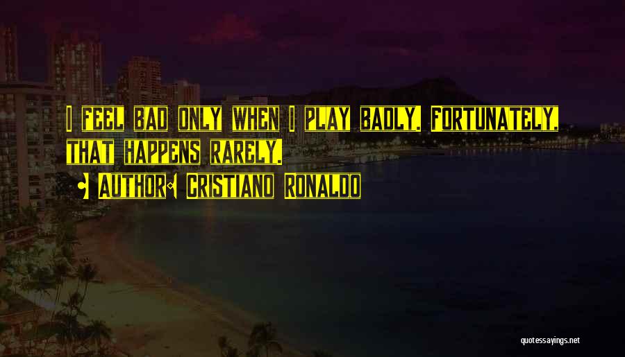 Cristiano Ronaldo Quotes: I Feel Bad Only When I Play Badly. Fortunately, That Happens Rarely.