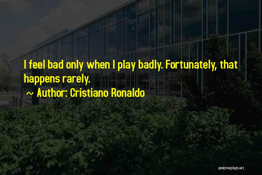 Cristiano Ronaldo Quotes: I Feel Bad Only When I Play Badly. Fortunately, That Happens Rarely.