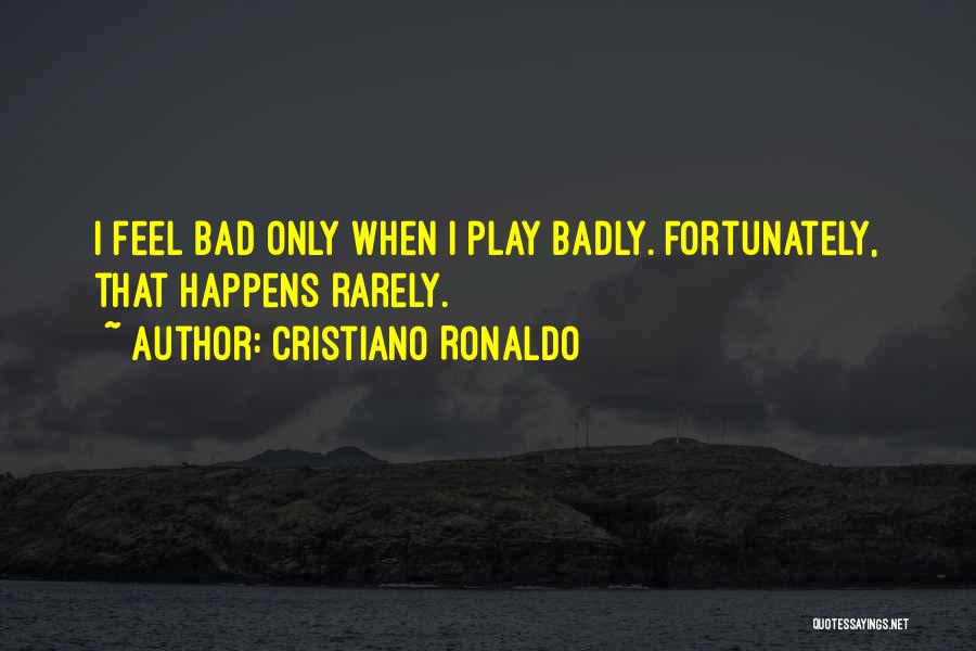 Cristiano Ronaldo Quotes: I Feel Bad Only When I Play Badly. Fortunately, That Happens Rarely.