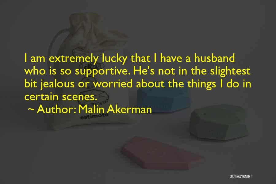 Malin Akerman Quotes: I Am Extremely Lucky That I Have A Husband Who Is So Supportive. He's Not In The Slightest Bit Jealous