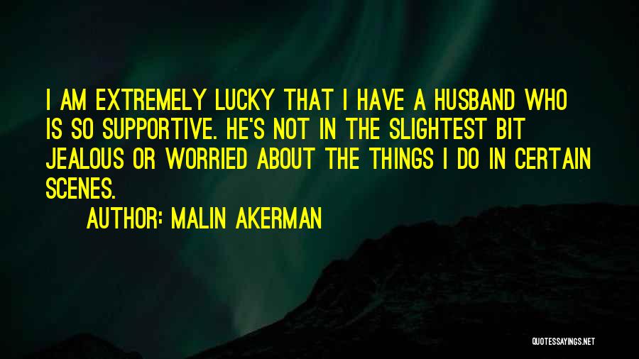 Malin Akerman Quotes: I Am Extremely Lucky That I Have A Husband Who Is So Supportive. He's Not In The Slightest Bit Jealous