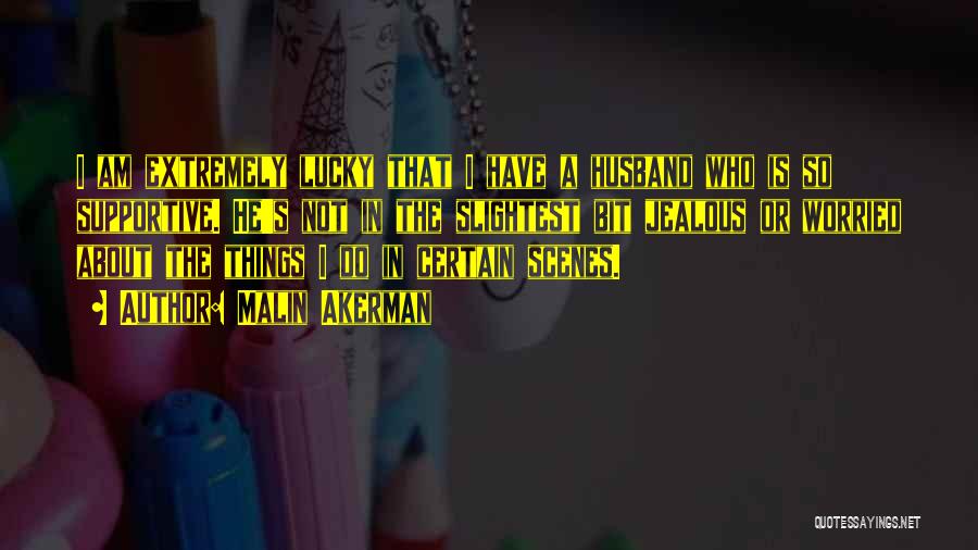 Malin Akerman Quotes: I Am Extremely Lucky That I Have A Husband Who Is So Supportive. He's Not In The Slightest Bit Jealous