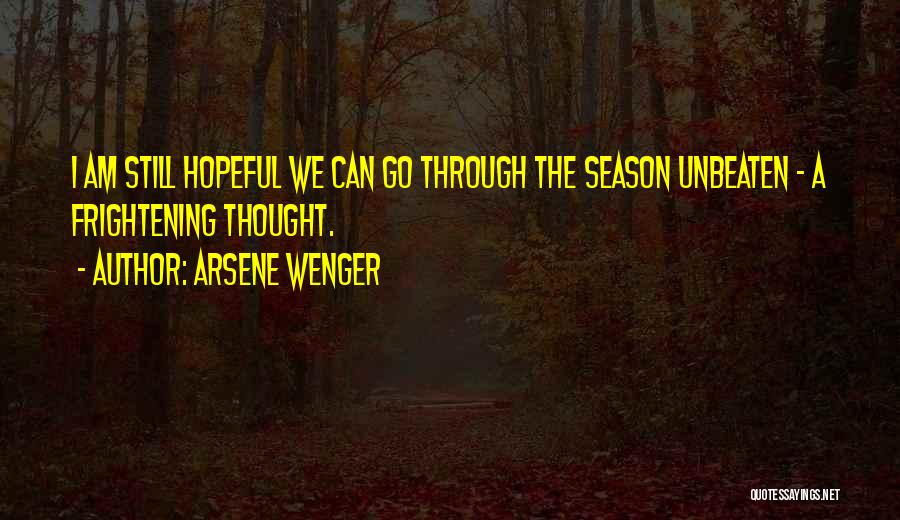 Arsene Wenger Quotes: I Am Still Hopeful We Can Go Through The Season Unbeaten - A Frightening Thought.