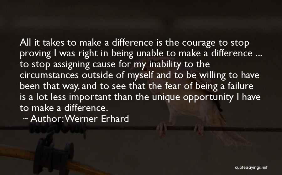 Werner Erhard Quotes: All It Takes To Make A Difference Is The Courage To Stop Proving I Was Right In Being Unable To