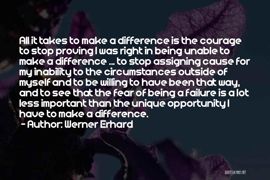 Werner Erhard Quotes: All It Takes To Make A Difference Is The Courage To Stop Proving I Was Right In Being Unable To