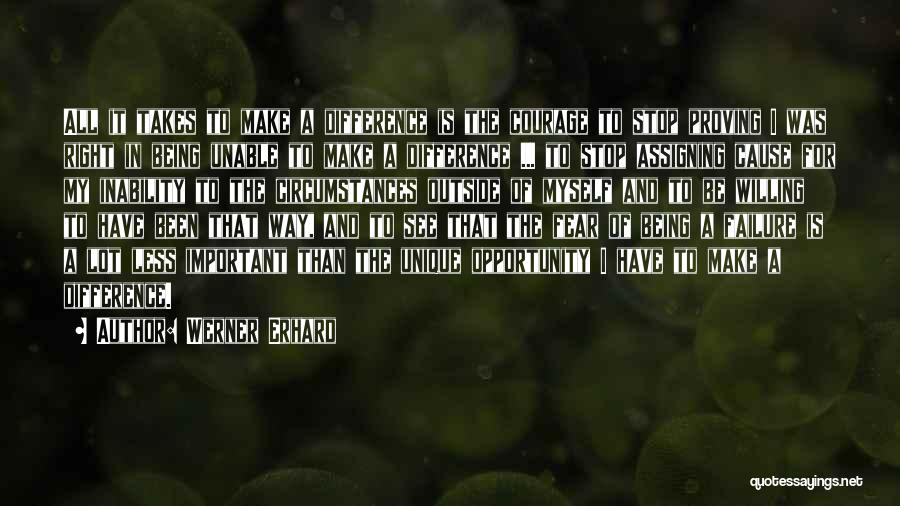 Werner Erhard Quotes: All It Takes To Make A Difference Is The Courage To Stop Proving I Was Right In Being Unable To