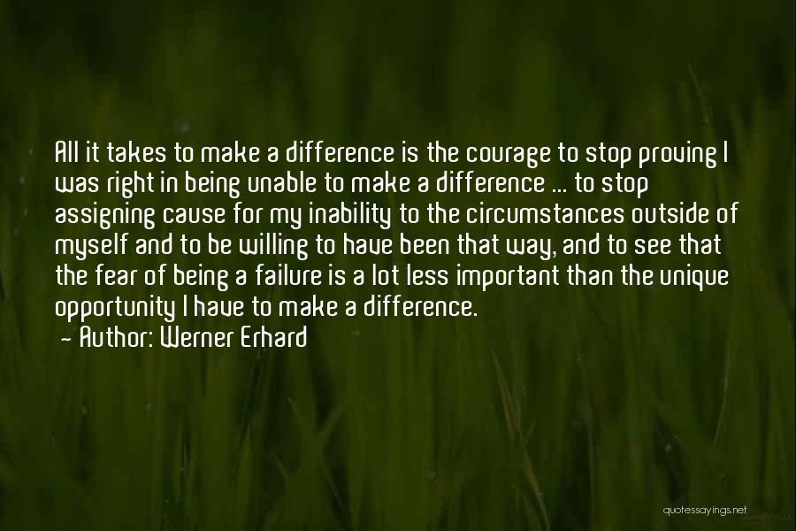 Werner Erhard Quotes: All It Takes To Make A Difference Is The Courage To Stop Proving I Was Right In Being Unable To