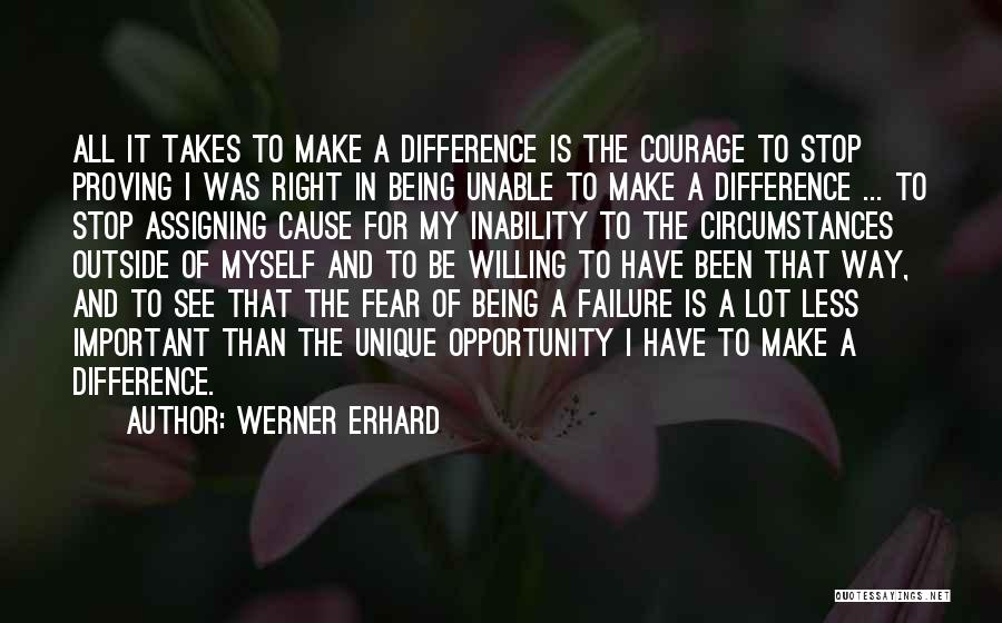 Werner Erhard Quotes: All It Takes To Make A Difference Is The Courage To Stop Proving I Was Right In Being Unable To