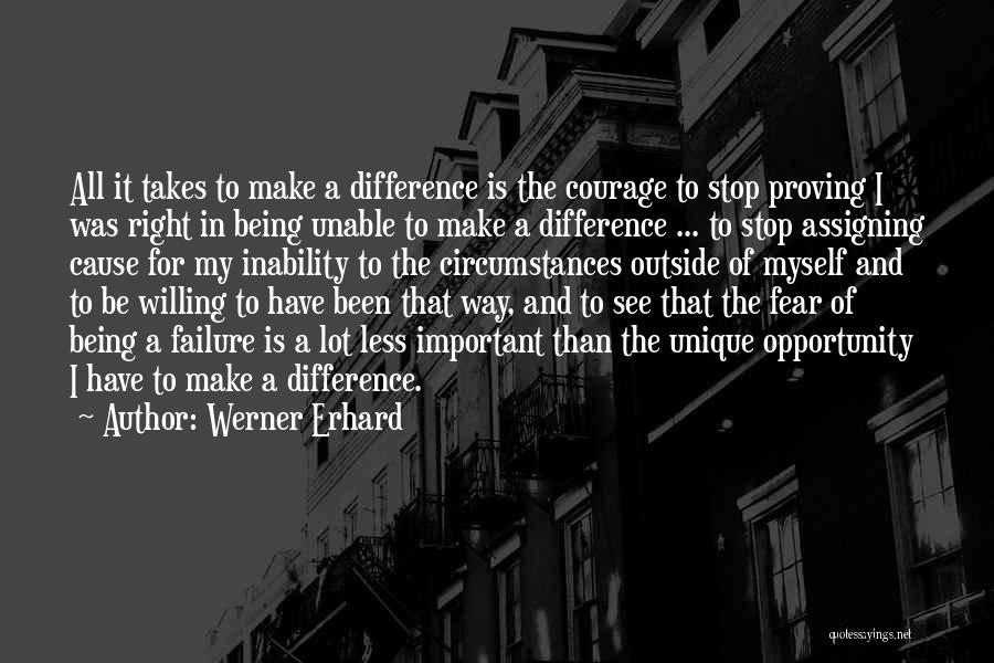 Werner Erhard Quotes: All It Takes To Make A Difference Is The Courage To Stop Proving I Was Right In Being Unable To