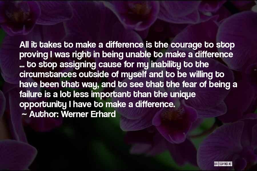 Werner Erhard Quotes: All It Takes To Make A Difference Is The Courage To Stop Proving I Was Right In Being Unable To