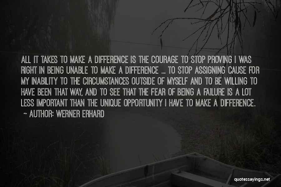 Werner Erhard Quotes: All It Takes To Make A Difference Is The Courage To Stop Proving I Was Right In Being Unable To