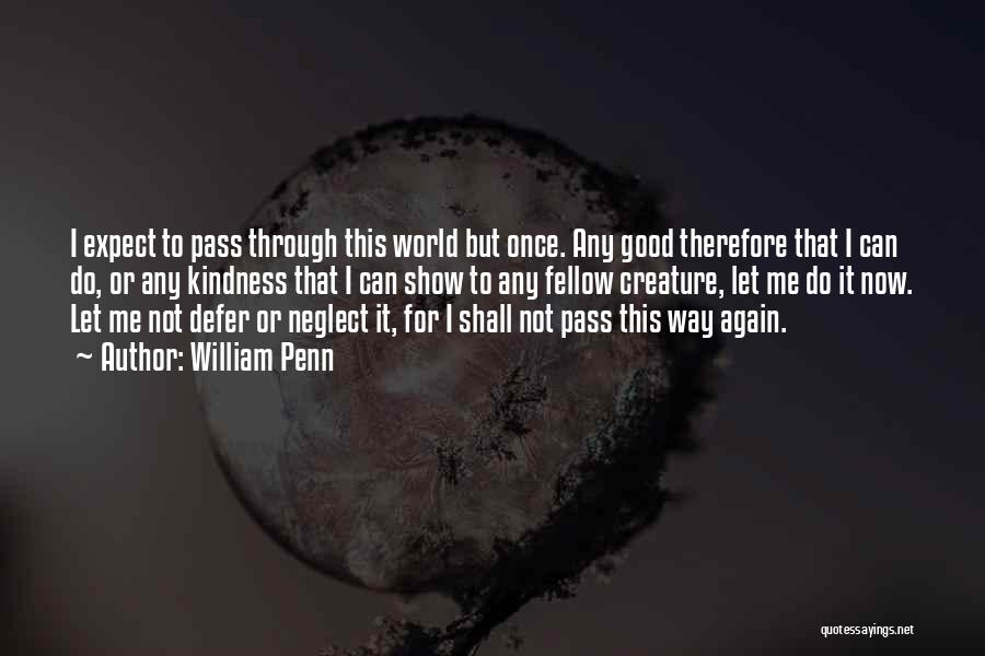 William Penn Quotes: I Expect To Pass Through This World But Once. Any Good Therefore That I Can Do, Or Any Kindness That