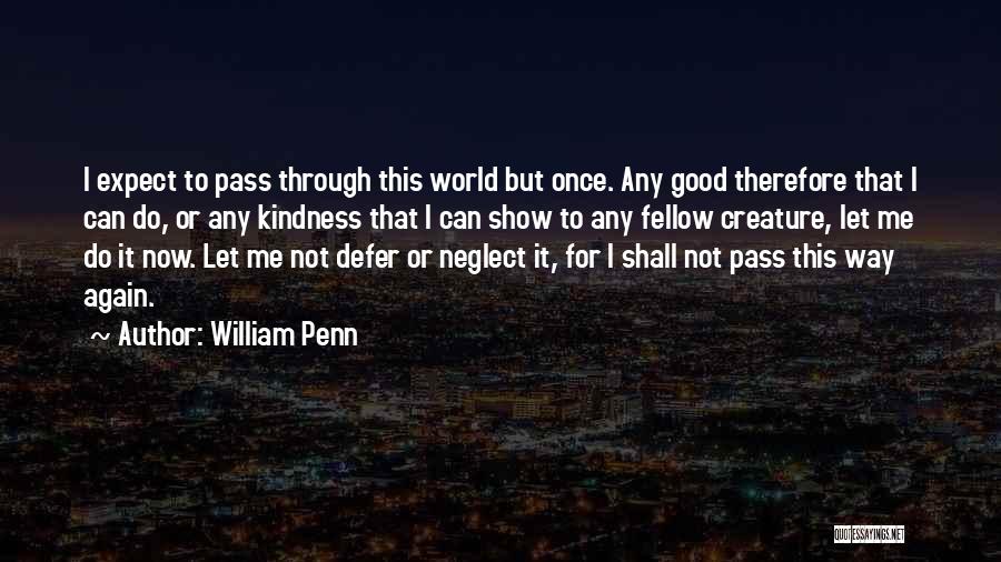 William Penn Quotes: I Expect To Pass Through This World But Once. Any Good Therefore That I Can Do, Or Any Kindness That