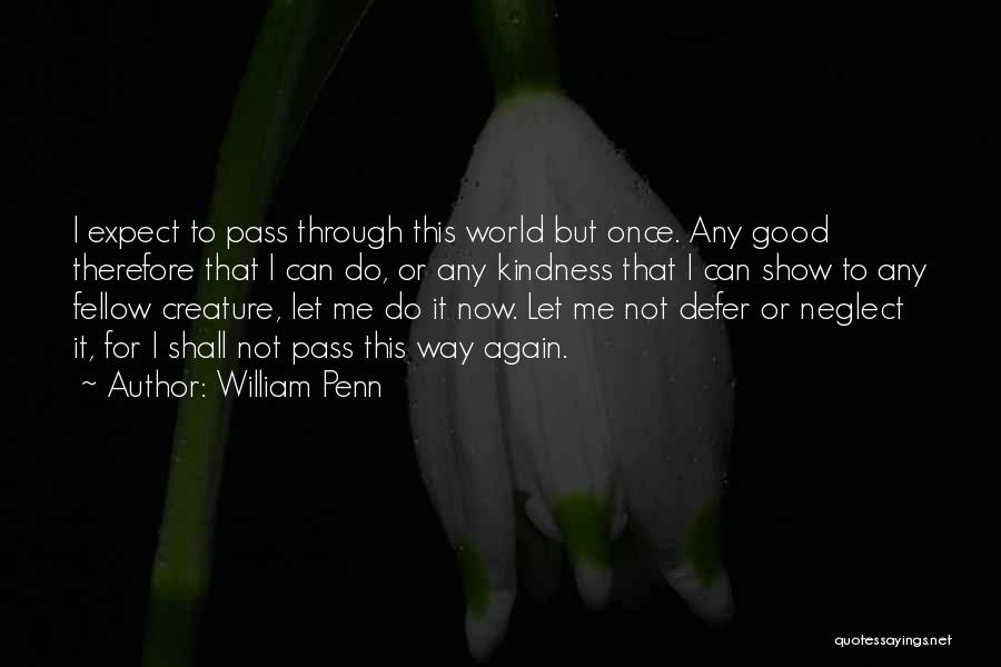 William Penn Quotes: I Expect To Pass Through This World But Once. Any Good Therefore That I Can Do, Or Any Kindness That
