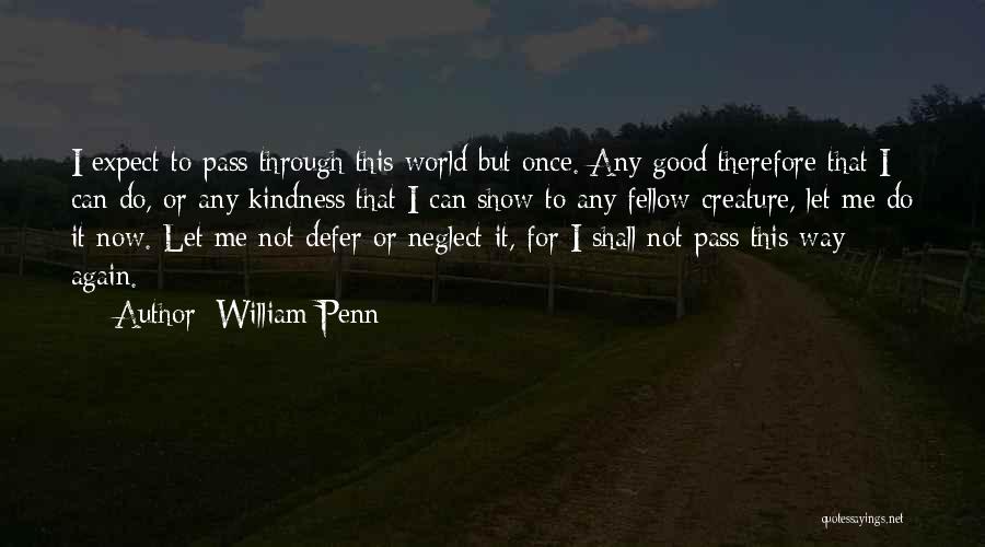 William Penn Quotes: I Expect To Pass Through This World But Once. Any Good Therefore That I Can Do, Or Any Kindness That