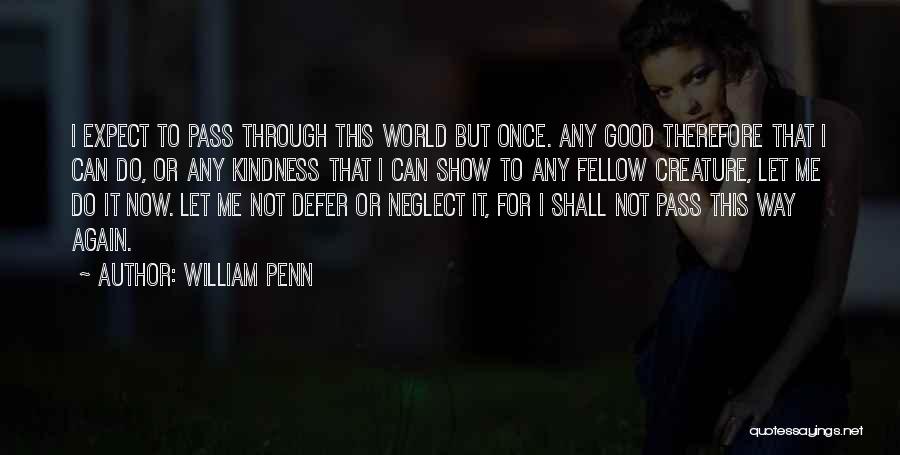 William Penn Quotes: I Expect To Pass Through This World But Once. Any Good Therefore That I Can Do, Or Any Kindness That