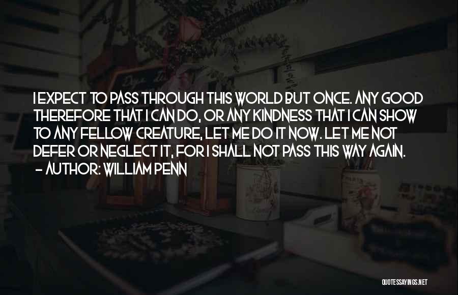 William Penn Quotes: I Expect To Pass Through This World But Once. Any Good Therefore That I Can Do, Or Any Kindness That