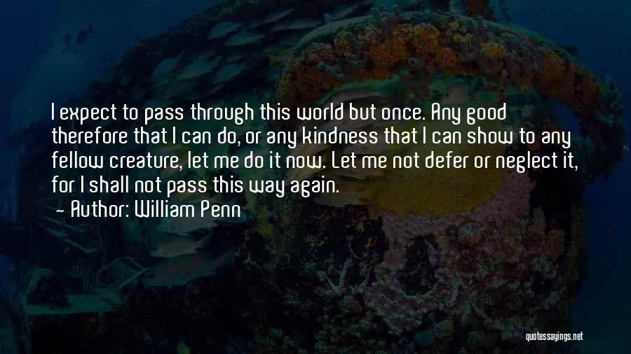 William Penn Quotes: I Expect To Pass Through This World But Once. Any Good Therefore That I Can Do, Or Any Kindness That