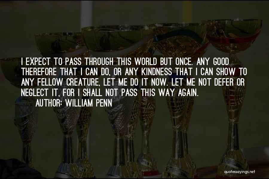 William Penn Quotes: I Expect To Pass Through This World But Once. Any Good Therefore That I Can Do, Or Any Kindness That
