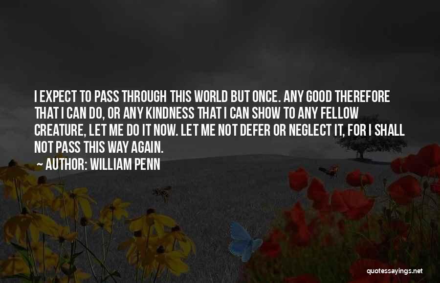 William Penn Quotes: I Expect To Pass Through This World But Once. Any Good Therefore That I Can Do, Or Any Kindness That