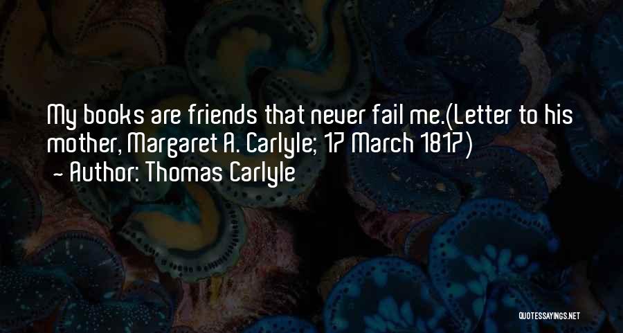 Thomas Carlyle Quotes: My Books Are Friends That Never Fail Me.(letter To His Mother, Margaret A. Carlyle; 17 March 1817)