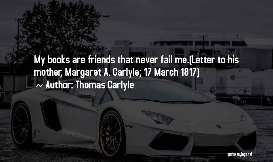 Thomas Carlyle Quotes: My Books Are Friends That Never Fail Me.(letter To His Mother, Margaret A. Carlyle; 17 March 1817)