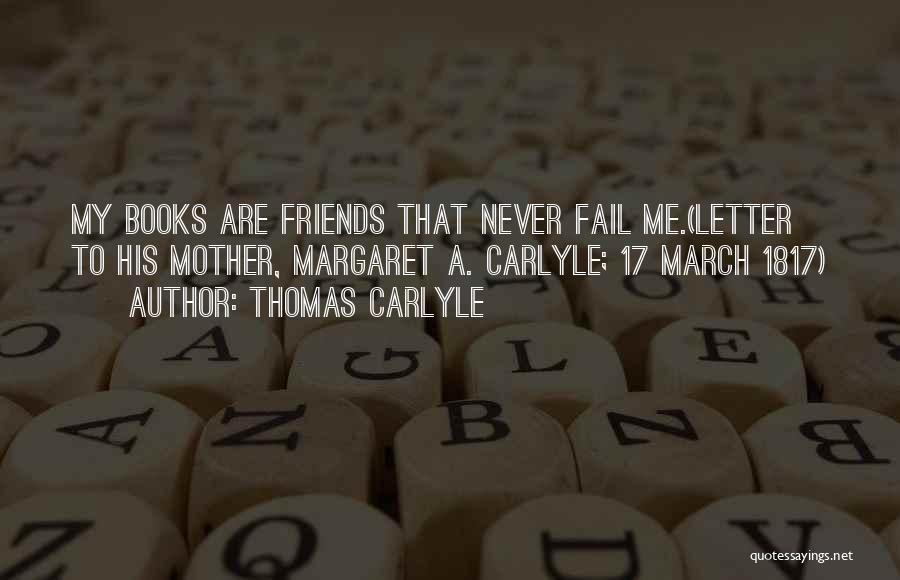 Thomas Carlyle Quotes: My Books Are Friends That Never Fail Me.(letter To His Mother, Margaret A. Carlyle; 17 March 1817)