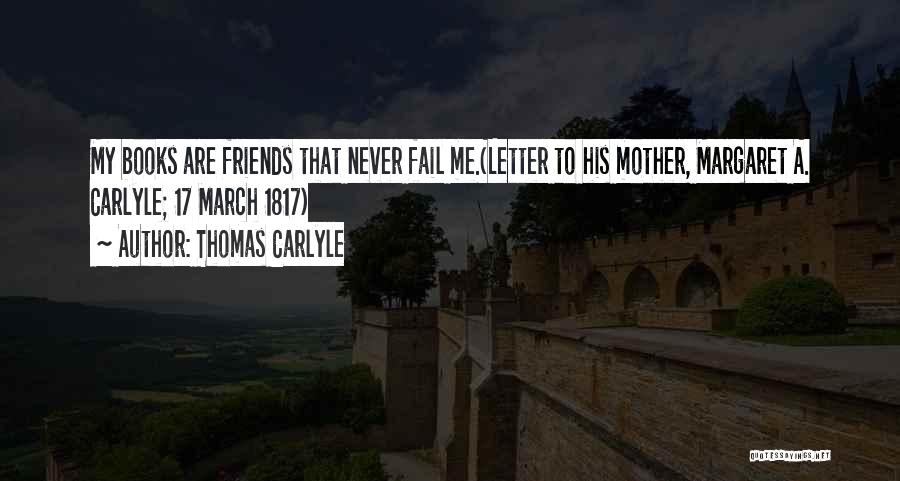 Thomas Carlyle Quotes: My Books Are Friends That Never Fail Me.(letter To His Mother, Margaret A. Carlyle; 17 March 1817)
