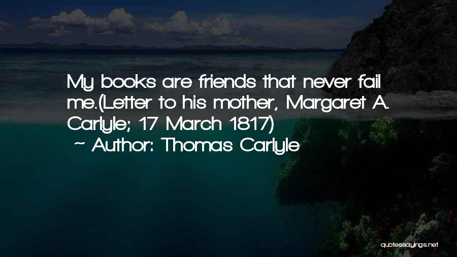 Thomas Carlyle Quotes: My Books Are Friends That Never Fail Me.(letter To His Mother, Margaret A. Carlyle; 17 March 1817)