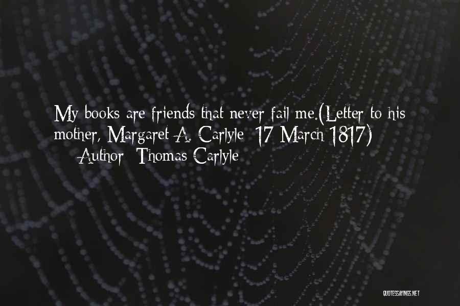 Thomas Carlyle Quotes: My Books Are Friends That Never Fail Me.(letter To His Mother, Margaret A. Carlyle; 17 March 1817)