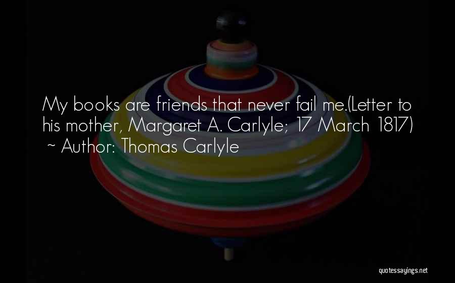 Thomas Carlyle Quotes: My Books Are Friends That Never Fail Me.(letter To His Mother, Margaret A. Carlyle; 17 March 1817)