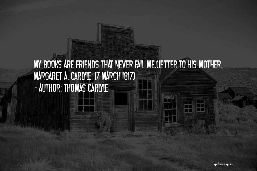 Thomas Carlyle Quotes: My Books Are Friends That Never Fail Me.(letter To His Mother, Margaret A. Carlyle; 17 March 1817)