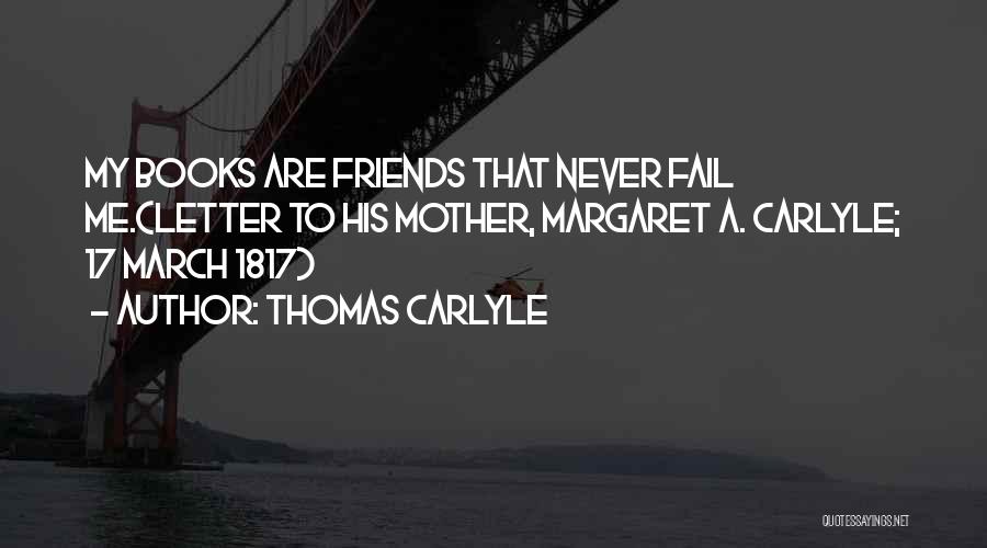 Thomas Carlyle Quotes: My Books Are Friends That Never Fail Me.(letter To His Mother, Margaret A. Carlyle; 17 March 1817)