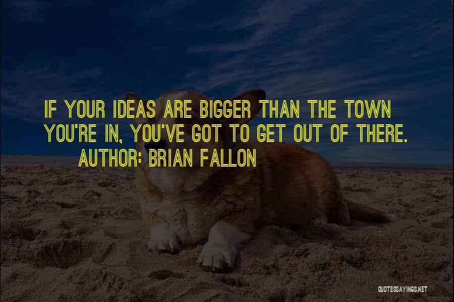 Brian Fallon Quotes: If Your Ideas Are Bigger Than The Town You're In, You've Got To Get Out Of There.