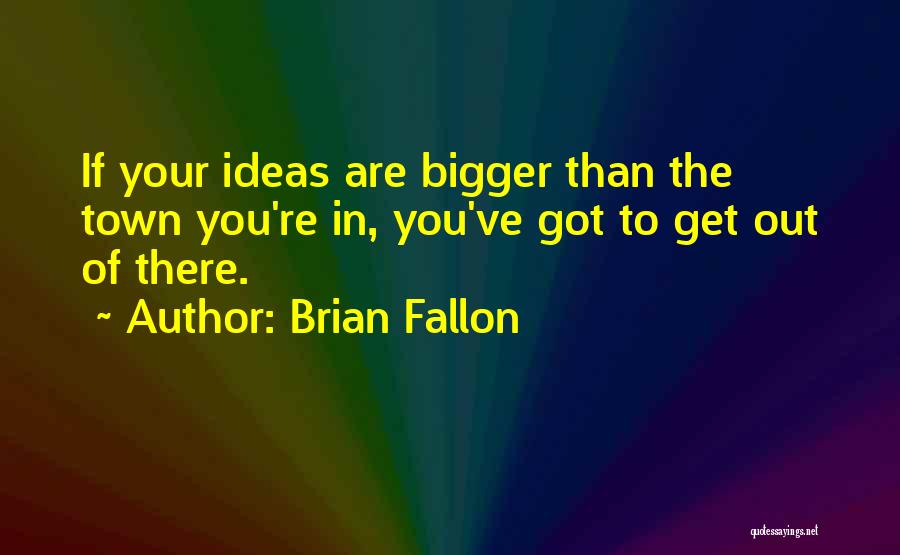 Brian Fallon Quotes: If Your Ideas Are Bigger Than The Town You're In, You've Got To Get Out Of There.