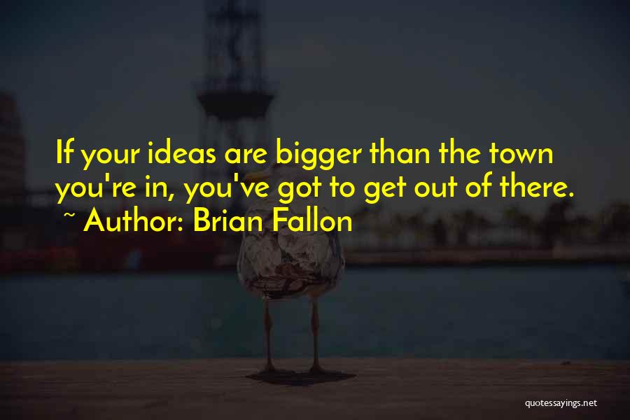 Brian Fallon Quotes: If Your Ideas Are Bigger Than The Town You're In, You've Got To Get Out Of There.
