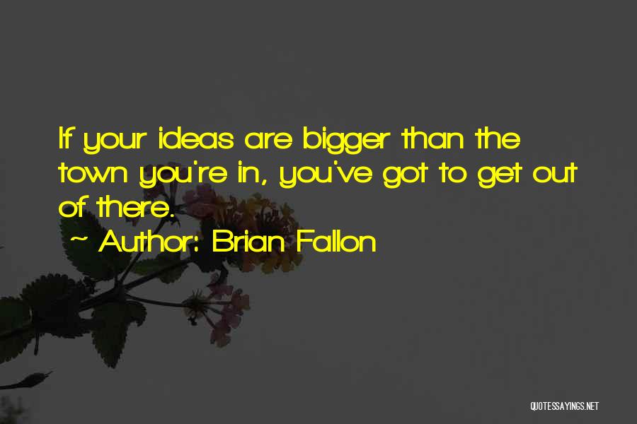 Brian Fallon Quotes: If Your Ideas Are Bigger Than The Town You're In, You've Got To Get Out Of There.