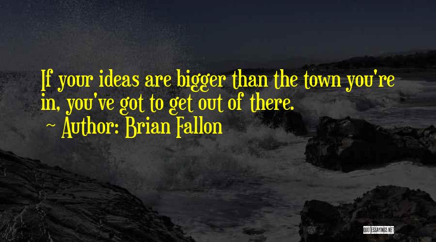 Brian Fallon Quotes: If Your Ideas Are Bigger Than The Town You're In, You've Got To Get Out Of There.